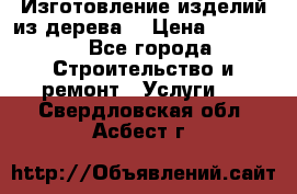 Изготовление изделий из дерева  › Цена ­ 10 000 - Все города Строительство и ремонт » Услуги   . Свердловская обл.,Асбест г.